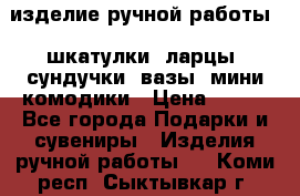 изделие ручной работы : шкатулки, ларцы, сундучки, вазы, мини комодики › Цена ­ 500 - Все города Подарки и сувениры » Изделия ручной работы   . Коми респ.,Сыктывкар г.